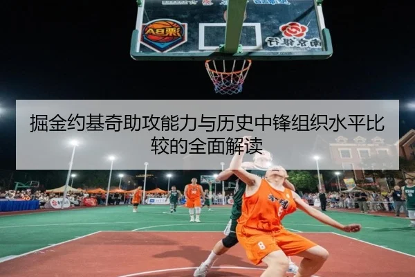 掘金约基奇助攻能力与历史中锋组织水平比较的全面解读
