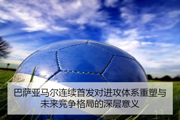 巴萨亚马尔连续首发对进攻体系重塑与未来竞争格局的深层意义