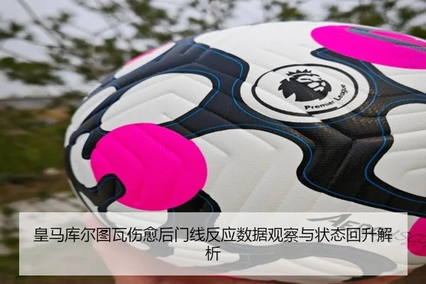 皇马库尔图瓦伤愈后门线反应数据观察与状态回升解析