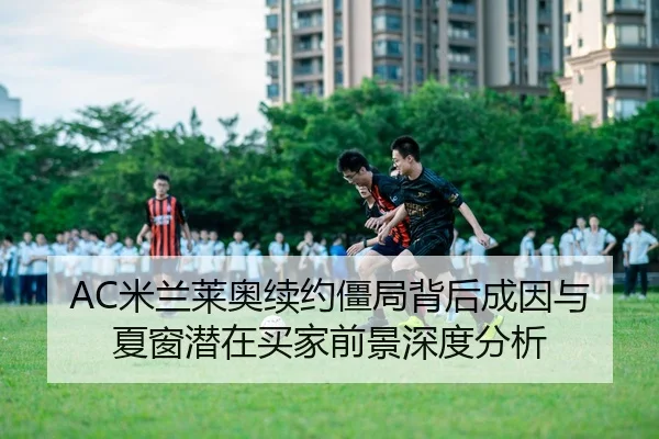 AC米兰莱奥续约僵局背后成因与夏窗潜在买家前景深度分析