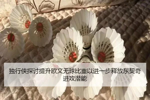 独行侠探讨提升欧文无球比重以进一步释放东契奇进攻潜能