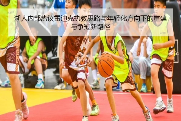 湖人内部热议雷迪克执教思路与年轻化方向下的重建与争冠新路径
