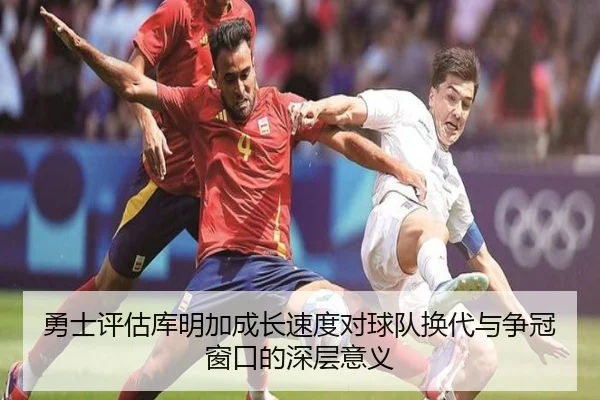 勇士评估库明加成长速度对球队换代与争冠窗口的深层意义