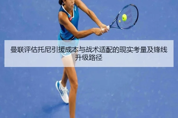 曼联评估托尼引援成本与战术适配的现实考量及锋线升级路径