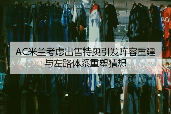 AC米兰考虑出售特奥引发阵容重建与左路体系重塑猜想