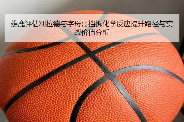 雄鹿评估利拉德与字母哥挡拆化学反应提升路径与实战价值分析