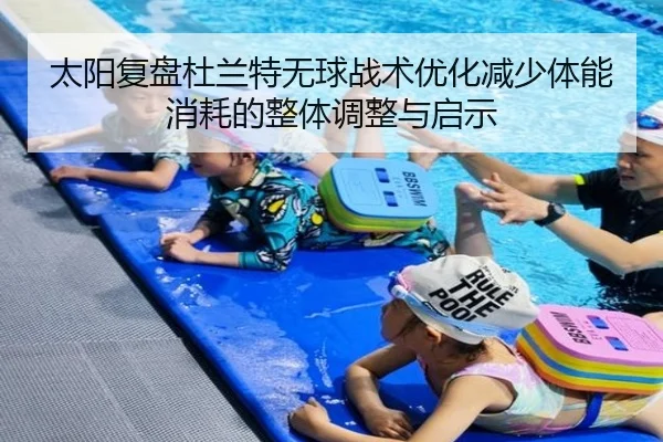 太阳复盘杜兰特无球战术优化减少体能消耗的整体调整与启示