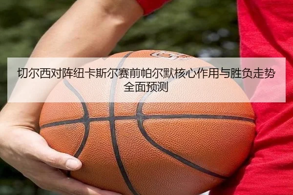 切尔西对阵纽卡斯尔赛前帕尔默核心作用与胜负走势全面预测