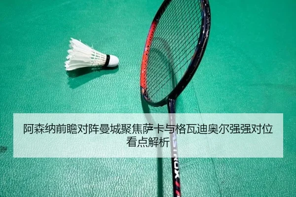 阿森纳前瞻对阵曼城聚焦萨卡与格瓦迪奥尔强强对位看点解析