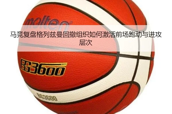 马竞复盘格列兹曼回撤组织如何激活前场跑动与进攻层次