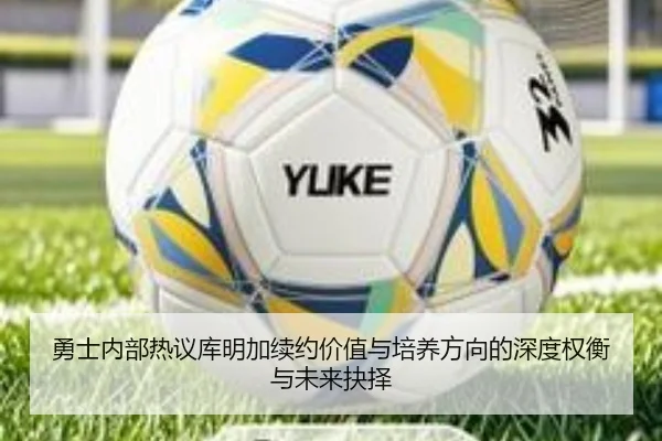 勇士内部热议库明加续约价值与培养方向的深度权衡与未来抉择