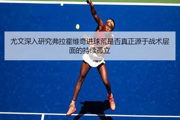 尤文深入研究弗拉霍维奇进球荒是否真正源于战术层面的持续孤立