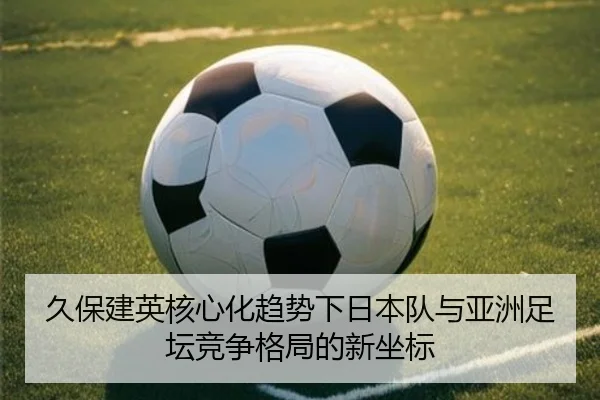 久保建英核心化趋势下日本队与亚洲足坛竞争格局的新坐标