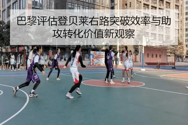 巴黎评估登贝莱右路突破效率与助攻转化价值新观察