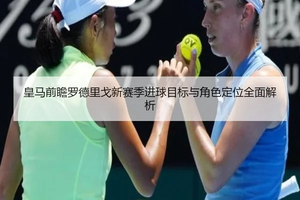 皇马前瞻罗德里戈新赛季进球目标与角色定位全面解析