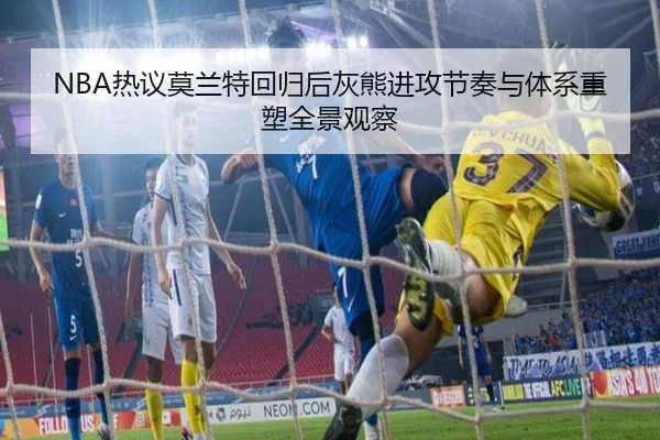 NBA热议莫兰特回归后灰熊进攻节奏与体系重塑全景观察