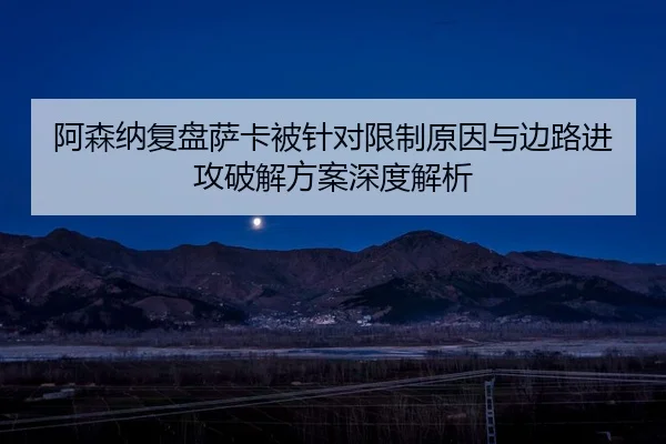 阿森纳复盘萨卡被针对限制原因与边路进攻破解方案深度解析