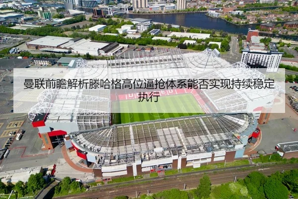 曼联前瞻解析滕哈格高位逼抢体系能否实现持续稳定执行