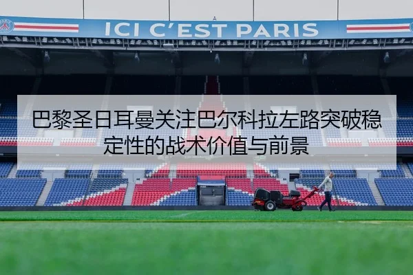 巴黎圣日耳曼关注巴尔科拉左路突破稳定性的战术价值与前景