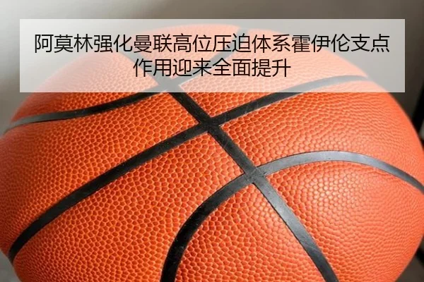 阿莫林强化曼联高位压迫体系霍伊伦支点作用迎来全面提升