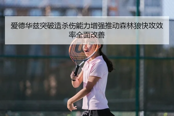 爱德华兹突破造杀伤能力增强推动森林狼快攻效率全面改善