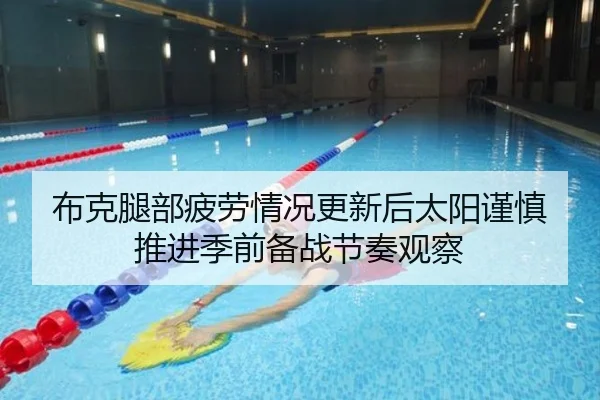 布克腿部疲劳情况更新后太阳谨慎推进季前备战节奏观察