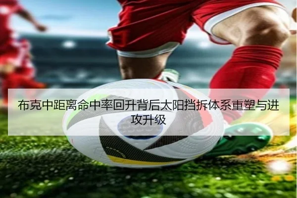 布克中距离命中率回升背后太阳挡拆体系重塑与进攻升级
